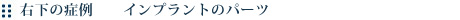右下の症例 インプラントのパーツ