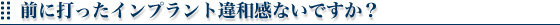前に打ったインプラント違和感ないですか？