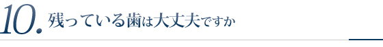 10.残っている歯は大丈夫ですか