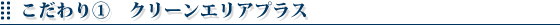 こだわり①　クリーンエリアプラス