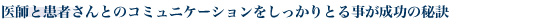 >医師と患者さんとのコミュニケーションをしっかりとる事が成功の秘訣