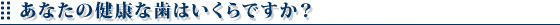 あなたの健康な歯はいくらですか？